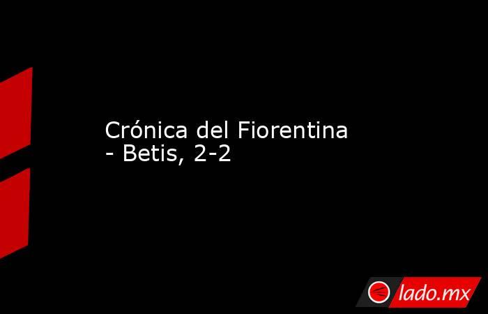 Crónica del Fiorentina - Betis, 2-2. Noticias en tiempo real