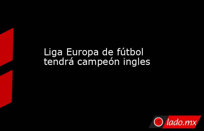 Liga Europa de fútbol tendrá campeón ingles. Noticias en tiempo real
