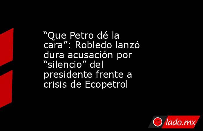 “Que Petro dé la cara”: Robledo lanzó dura acusación por “silencio” del presidente frente a crisis de Ecopetrol. Noticias en tiempo real