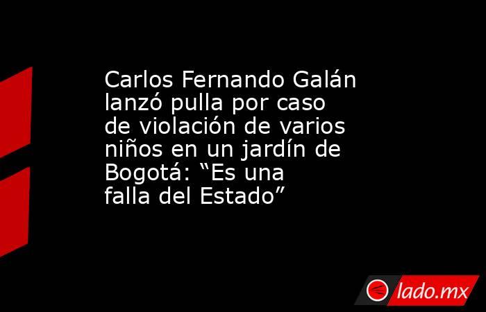 Carlos Fernando Galán lanzó pulla por caso de violación de varios niños en un jardín de Bogotá: “Es una falla del Estado”. Noticias en tiempo real