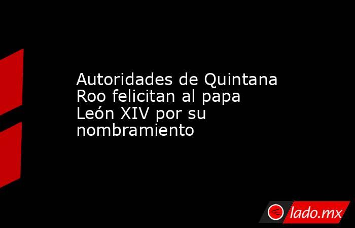 Autoridades de Quintana Roo felicitan al papa León XIV por su nombramiento. Noticias en tiempo real
