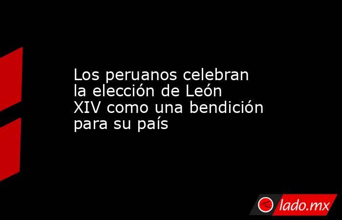Los peruanos celebran la elección de León XIV como una bendición para su país. Noticias en tiempo real