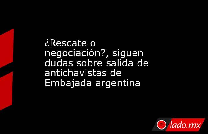 ¿Rescate o negociación?, siguen dudas sobre salida de antichavistas de Embajada argentina. Noticias en tiempo real