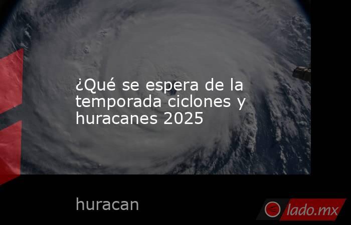 ¿Qué se espera de la temporada ciclones y huracanes 2025. Noticias en tiempo real