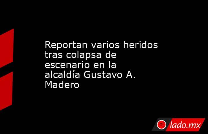 Reportan varios heridos tras colapsa de escenario en la alcaldía Gustavo A. Madero. Noticias en tiempo real