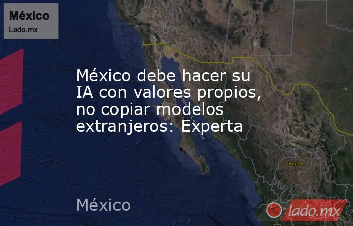 México debe hacer su IA con valores propios, no copiar modelos extranjeros: Experta. Noticias en tiempo real