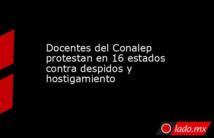 Docentes del Conalep protestan en 16 estados contra despidos y hostigamiento. Noticias en tiempo real