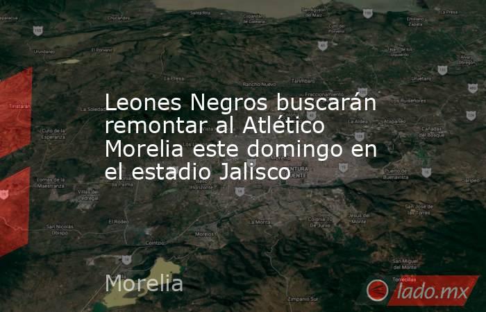 Leones Negros buscarán remontar al Atlético Morelia este domingo en el estadio Jalisco. Noticias en tiempo real