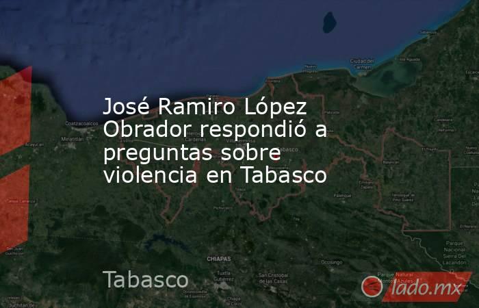 José Ramiro López Obrador respondió a preguntas sobre violencia en Tabasco. Noticias en tiempo real