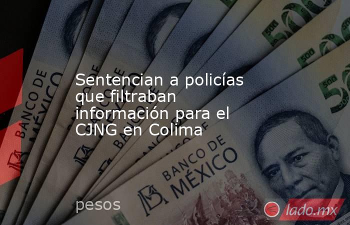 Sentencian a policías que filtraban información para el CJNG en Colima. Noticias en tiempo real