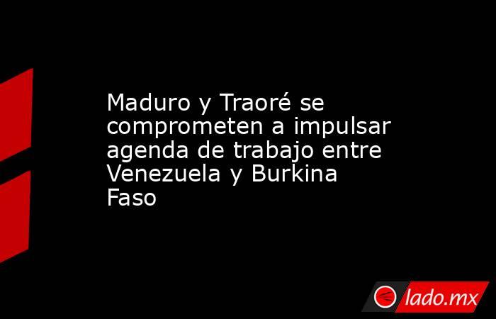 Maduro y Traoré se comprometen a impulsar agenda de trabajo entre Venezuela y Burkina Faso. Noticias en tiempo real