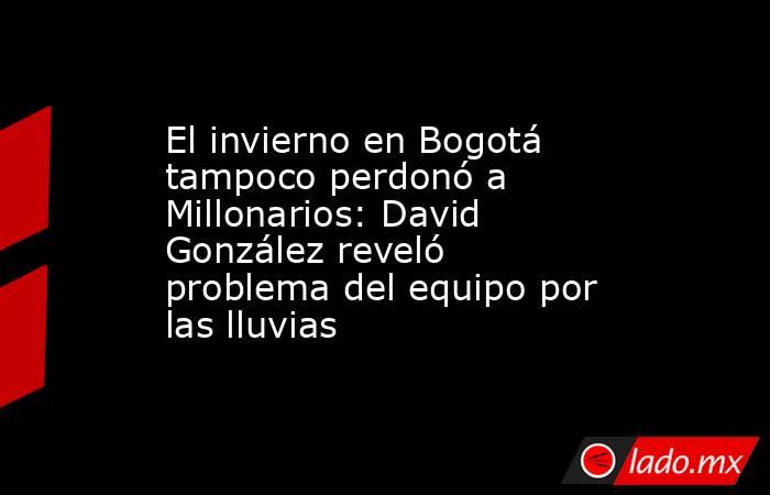 El invierno en Bogotá tampoco perdonó a Millonarios: David González reveló problema del equipo por las lluvias. Noticias en tiempo real