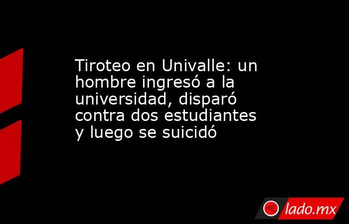 Tiroteo en Univalle: un hombre ingresó a la universidad, disparó contra dos estudiantes y luego se suicidó. Noticias en tiempo real