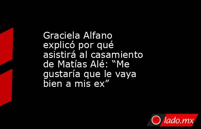 Graciela Alfano explicó por qué asistirá al casamiento de Matías Alé: “Me gustaría que le vaya bien a mis ex”. Noticias en tiempo real