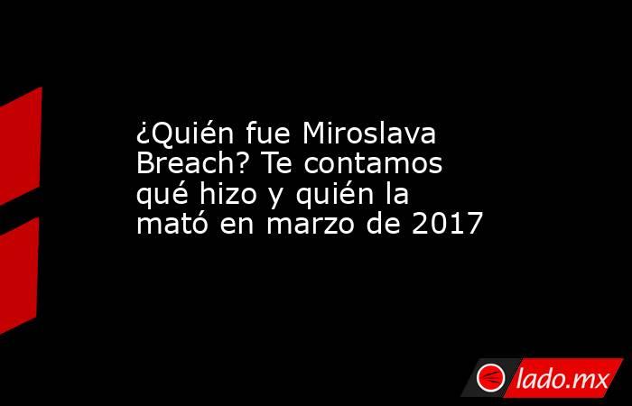 ¿Quién fue Miroslava Breach? Te contamos qué hizo y quién la mató en marzo de 2017. Noticias en tiempo real