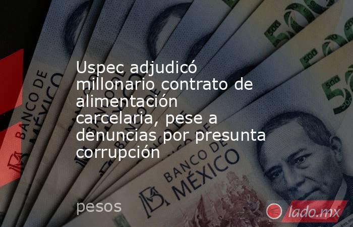 Uspec adjudicó millonario contrato de alimentación carcelaria, pese a denuncias por presunta corrupción. Noticias en tiempo real