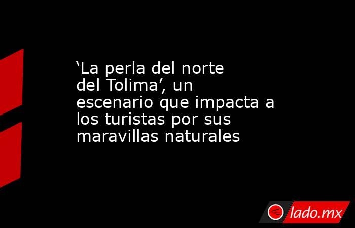 ‘La perla del norte del Tolima’, un escenario que impacta a los turistas por sus maravillas naturales. Noticias en tiempo real