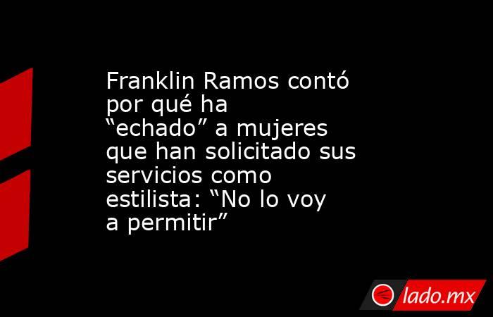 Franklin Ramos contó por qué ha “echado” a mujeres que han solicitado sus servicios como estilista: “No lo voy a permitir”. Noticias en tiempo real