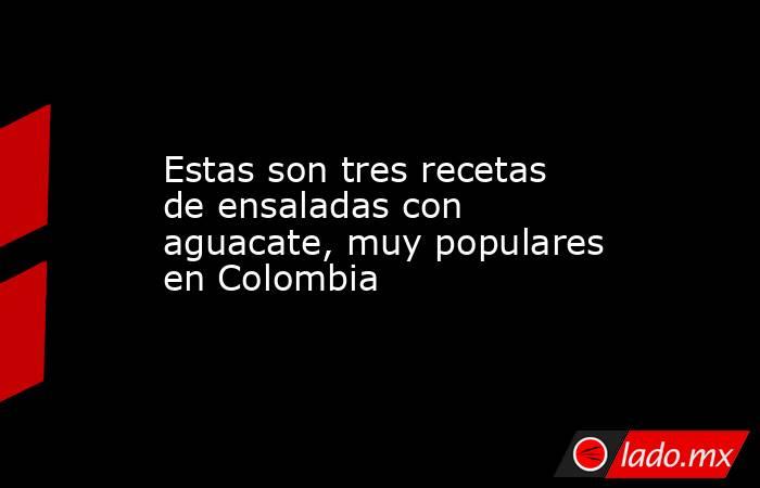 Estas son tres recetas de ensaladas con aguacate, muy populares en Colombia. Noticias en tiempo real
