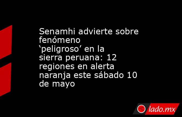 Senamhi advierte sobre fenómeno ‘peligroso’ en la sierra peruana: 12 regiones en alerta naranja este sábado 10 de mayo. Noticias en tiempo real