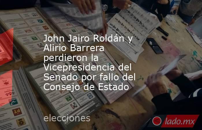 John Jairo Roldán y Alirio Barrera perdieron la Vicepresidencia del Senado por fallo del Consejo de Estado . Noticias en tiempo real
