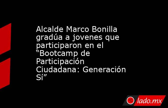 Alcalde Marco Bonilla gradúa a jovenes que participaron en el “Bootcamp de Participación Ciudadana: Generación Sí”. Noticias en tiempo real