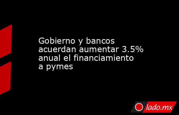 Gobierno y bancos acuerdan aumentar 3.5% anual el financiamiento a pymes. Noticias en tiempo real