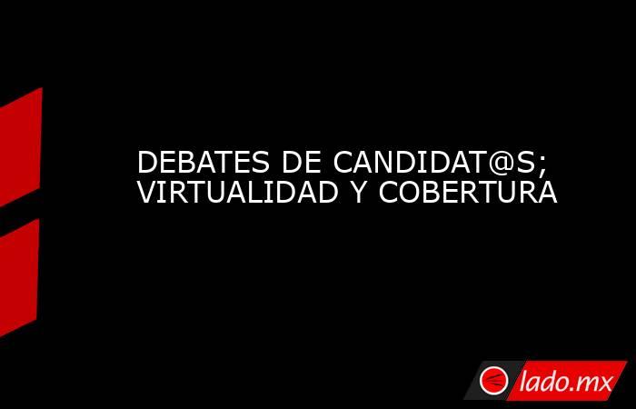 DEBATES DE CANDIDAT@S; VIRTUALIDAD Y COBERTURA. Noticias en tiempo real