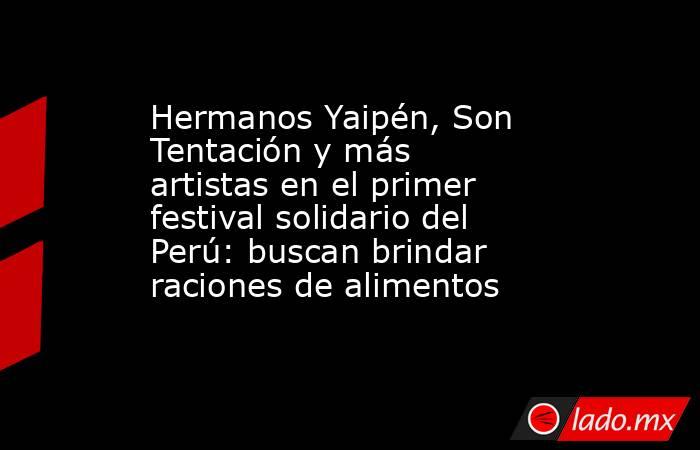 Hermanos Yaipén, Son Tentación y más artistas en el primer festival solidario del Perú: buscan brindar raciones de alimentos. Noticias en tiempo real