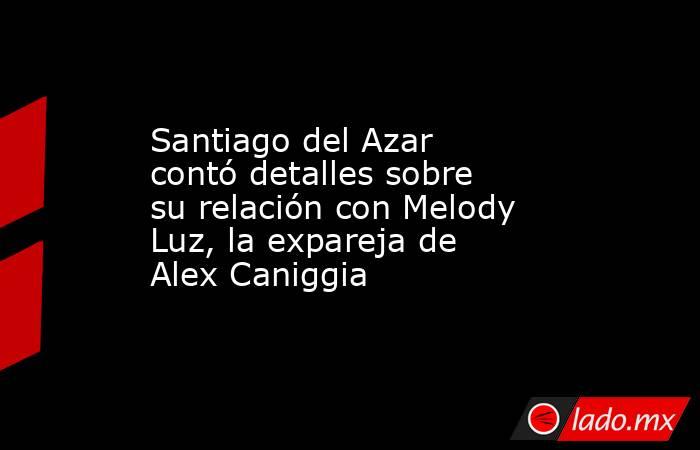 Santiago del Azar contó detalles sobre su relación con Melody Luz, la expareja de Alex Caniggia. Noticias en tiempo real