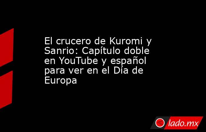 El crucero de Kuromi y Sanrio: Capítulo doble en YouTube y español para ver en el Día de Europa. Noticias en tiempo real