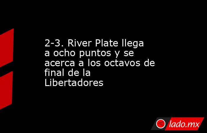 2-3. River Plate llega a ocho puntos y se acerca a los octavos de final de la Libertadores. Noticias en tiempo real