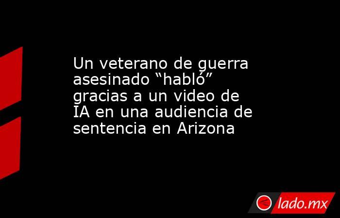 Un veterano de guerra asesinado “habló” gracias a un video de IA en una audiencia de sentencia en Arizona. Noticias en tiempo real