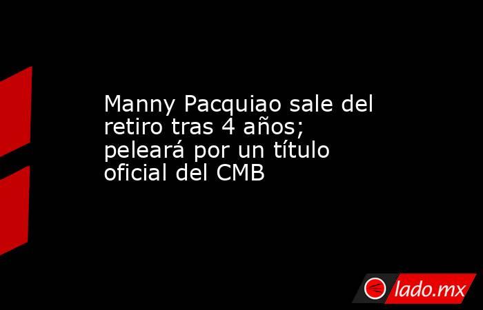 Manny Pacquiao sale del retiro tras 4 años; peleará por un título oficial del CMB. Noticias en tiempo real