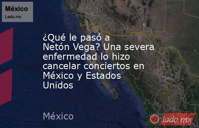 ¿Qué le pasó a Netón Vega? Una severa enfermedad lo hizo cancelar conciertos en México y Estados Unidos . Noticias en tiempo real