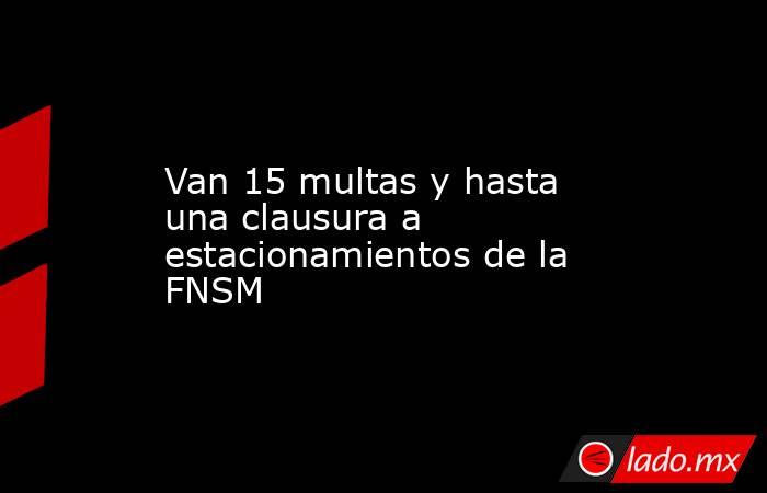 Van 15 multas y hasta una clausura a estacionamientos de la FNSM. Noticias en tiempo real
