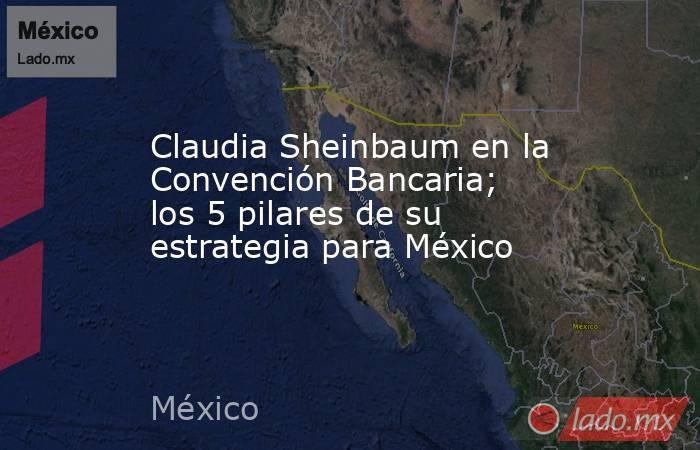 Claudia Sheinbaum en la Convención Bancaria; los 5 pilares de su estrategia para México. Noticias en tiempo real