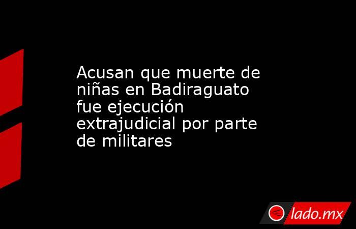 Acusan que muerte de niñas en Badiraguato fue ejecución extrajudicial por parte de militares. Noticias en tiempo real