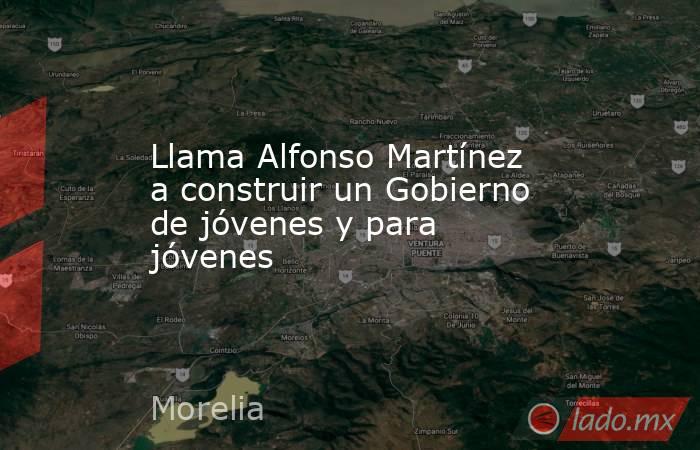 Llama Alfonso Martínez a construir un Gobierno de jóvenes y para jóvenes. Noticias en tiempo real