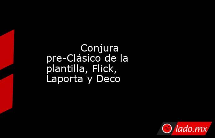           Conjura pre-Clásico de la plantilla, Flick, Laporta y Deco      . Noticias en tiempo real