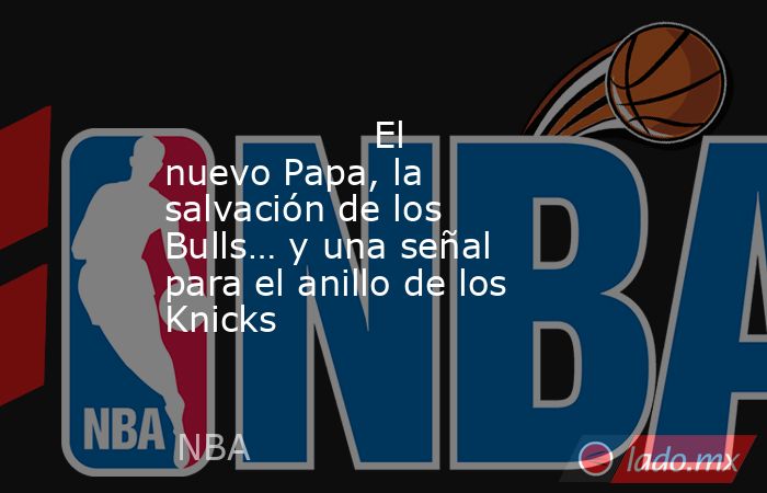                                          El nuevo Papa, la salvación de los Bulls… y una señal para el anillo de los Knicks                                     . Noticias en tiempo real