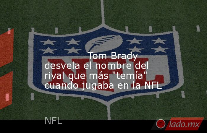                                                                                                                                      Tom Brady desvela el nombre del rival que más 