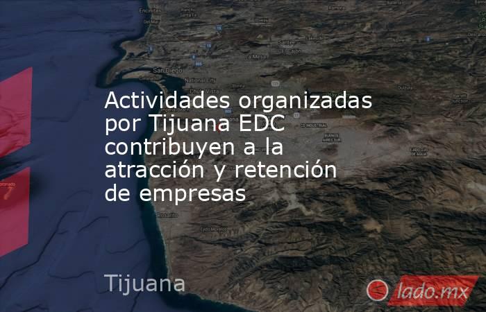 Actividades organizadas por Tijuana EDC contribuyen a la atracción y retención de empresas. Noticias en tiempo real