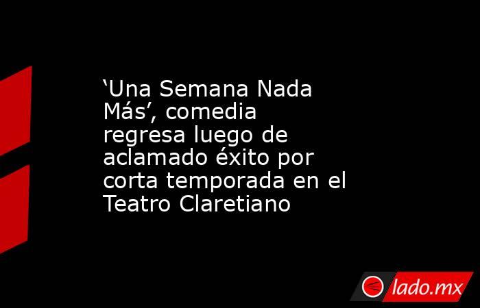 ‘Una Semana Nada Más’, comedia regresa luego de aclamado éxito por corta temporada en el Teatro Claretiano. Noticias en tiempo real