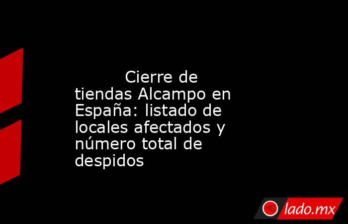                                                                                                         Cierre de tiendas Alcampo en España: listado de locales afectados y número total de despidos                                                          . Noticias en tiempo real