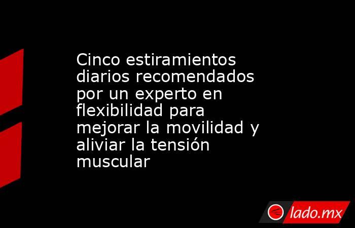 Cinco estiramientos diarios recomendados por un experto en flexibilidad para mejorar la movilidad y aliviar la tensión muscular. Noticias en tiempo real