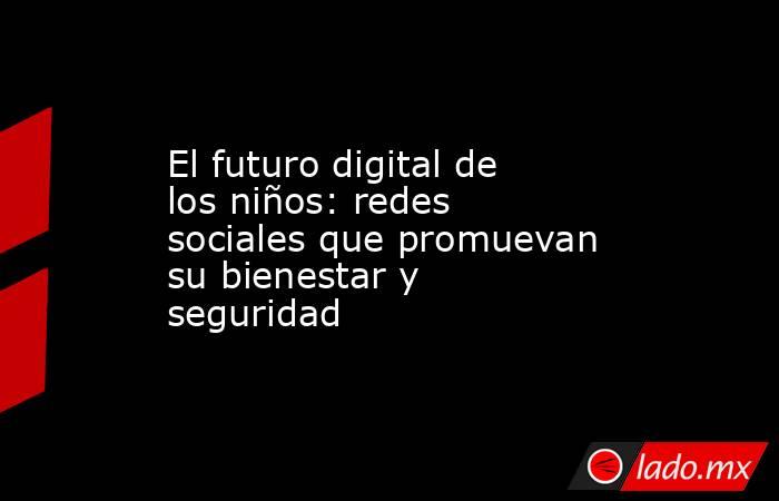 El futuro digital de los niños: redes sociales que promuevan su bienestar y seguridad . Noticias en tiempo real