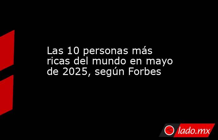 Las 10 personas más ricas del mundo en mayo de 2025, según Forbes . Noticias en tiempo real