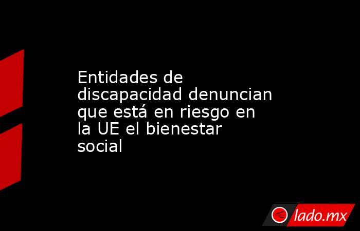 Entidades de discapacidad denuncian que está en riesgo en la UE el bienestar social. Noticias en tiempo real