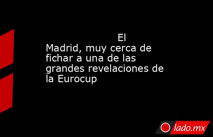                                              El Madrid, muy cerca de fichar a una de las grandes revelaciones de la Eurocup                                         . Noticias en tiempo real